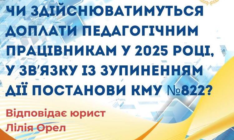 Чи здійснюватимуться доплати педагогічним працівникам у 2025 році, у зв`язку із зупиненням дії Постанови КМУ №822?